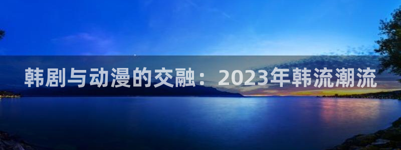 天天动漫里番：韩剧与动漫的交融：2023年韩流潮流