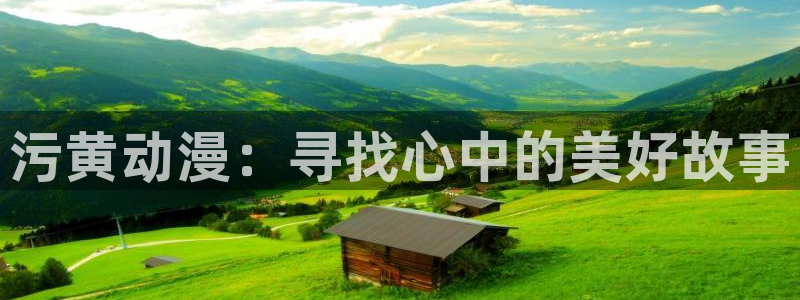 里番动漫在线观看免费完整视频：污黄动漫：寻找心中的美好故事
