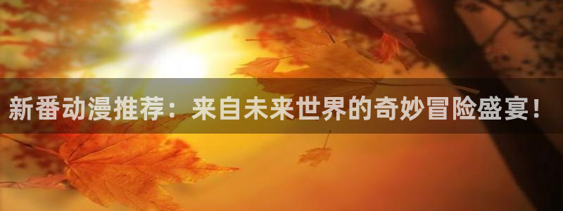 扶她里番动漫：新番动漫推荐：来自未来世界的奇妙冒险盛宴！