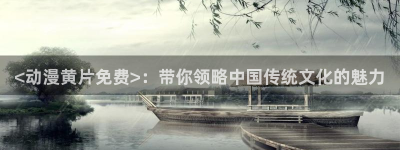里番合集：<动漫黄片免费>：带你领略中国传统文化的魅力