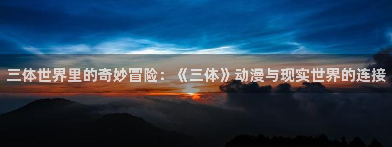 动漫里番免费：三体世界里的奇妙冒险：《三体》动漫与现实世界的连接
