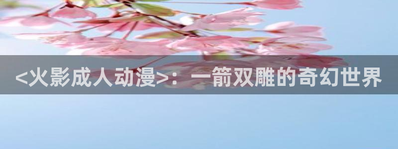 里番动漫影院：<火影成人动漫>：一箭双雕的奇幻世界