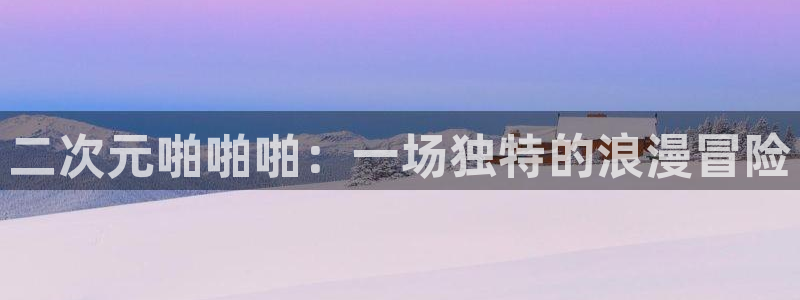 里番动漫网在线观看：二次元啪啪啪：一场独特的浪漫冒险