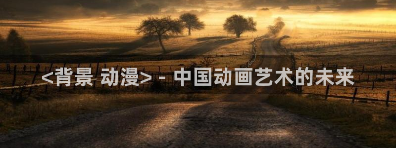 里番动漫网免费观看：<背景 动漫> - 中国动画艺术的未来