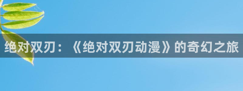 里番动漫h：绝对双刃：《绝对双刃动漫》的奇幻之旅