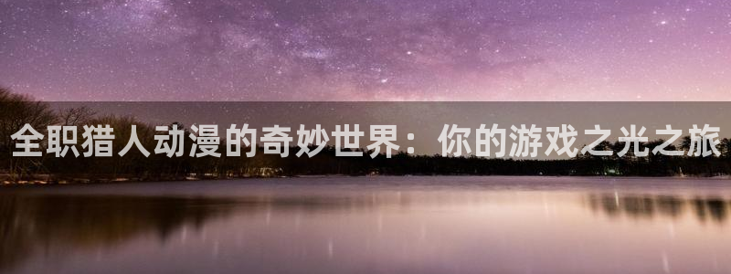 全彩漫画acg里番库：全职猎人动漫的奇妙世界：你的游戏之光之旅