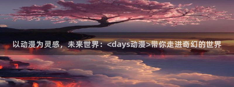 acg里番漫画全彩：以动漫为灵感，未来世界：<days动漫>带你走进奇幻的世界